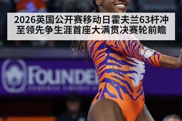2026英国公开赛移动日霍夫兰63杆冲至领先争生涯首座大满贯决赛轮前瞻
