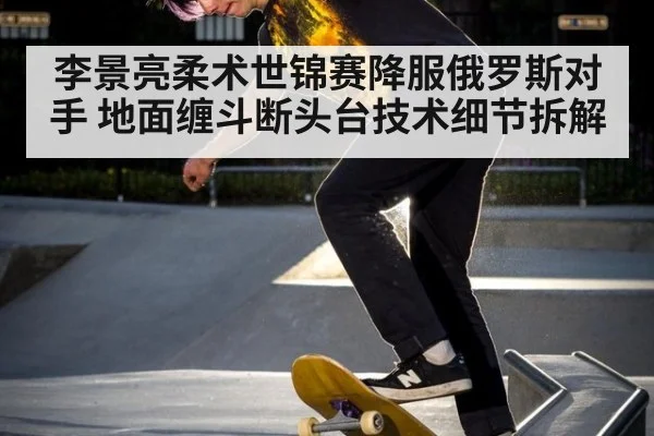 李景亮柔术世锦赛降服俄罗斯对手 地面缠斗断头台技术细节拆解