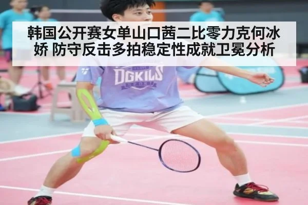 韩国公开赛女单山口茜二比零力克何冰娇 防守反击多拍稳定性成就卫冕分析