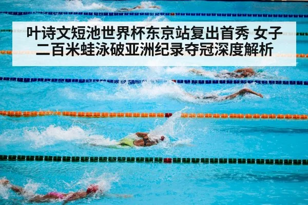 叶诗文短池世界杯东京站复出首秀 女子二百米蛙泳破亚洲纪录夺冠深度解析